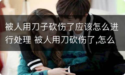 被人用刀子砍伤了应该怎么进行处理 被人用刀砍伤了,怎么要求赔偿