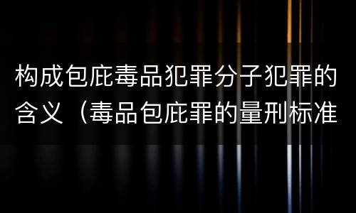 构成包庇毒品犯罪分子犯罪的含义（毒品包庇罪的量刑标准）