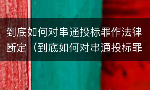 到底如何对串通投标罪作法律断定（到底如何对串通投标罪作法律断定）