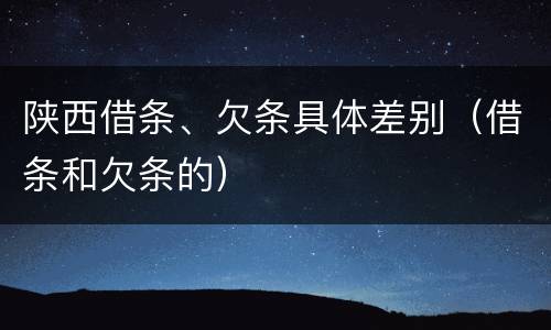 陕西借条、欠条具体差别（借条和欠条的）