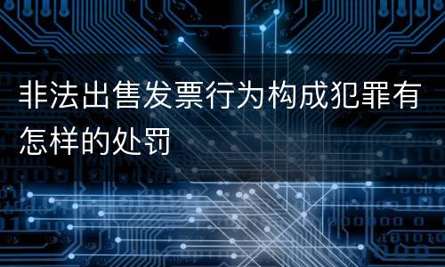 非法出售发票行为构成犯罪有怎样的处罚