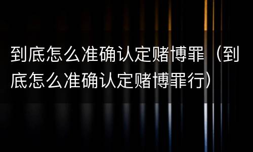 到底怎么准确认定赌博罪（到底怎么准确认定赌博罪行）