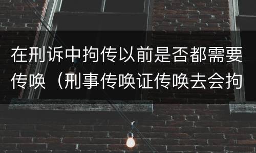 在刑诉中拘传以前是否都需要传唤（刑事传唤证传唤去会拘留吗）