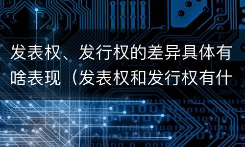 发表权、发行权的差异具体有啥表现（发表权和发行权有什么区别）