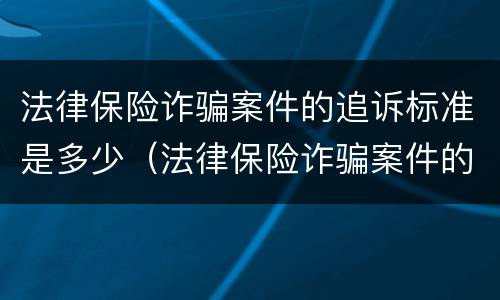 法律保险诈骗案件的追诉标准是多少（法律保险诈骗案件的追诉标准是多少年）