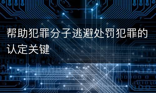 帮助犯罪分子逃避处罚犯罪的认定关键