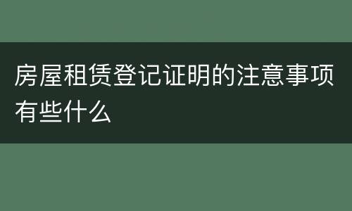 房屋租赁登记证明的注意事项有些什么