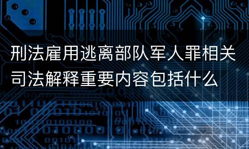 刑法雇用逃离部队军人罪相关司法解释重要内容包括什么