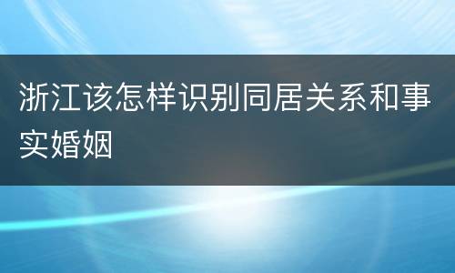 浙江该怎样识别同居关系和事实婚姻