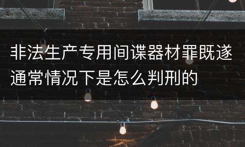 非法生产专用间谍器材罪既遂通常情况下是怎么判刑的