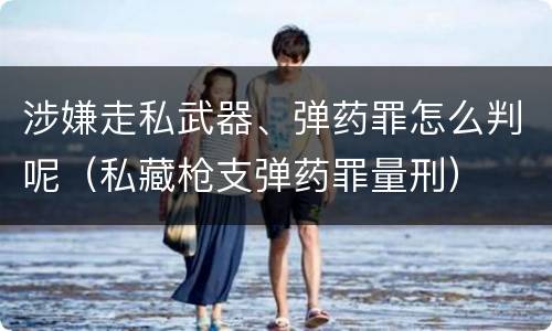 涉嫌走私武器、弹药罪怎么判呢（私藏枪支弹药罪量刑）