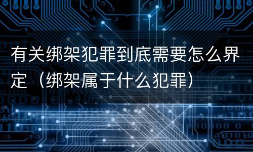 有关绑架犯罪到底需要怎么界定（绑架属于什么犯罪）