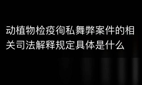 动植物检疫徇私舞弊案件的相关司法解释规定具体是什么