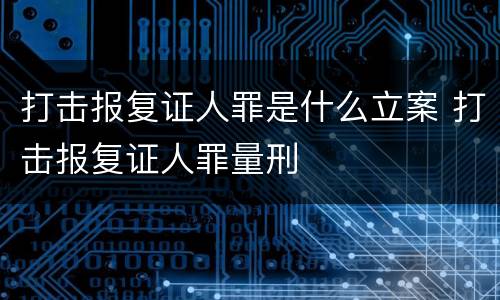 打击报复证人罪是什么立案 打击报复证人罪量刑