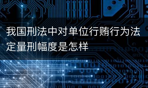 我国刑法中对单位行贿行为法定量刑幅度是怎样