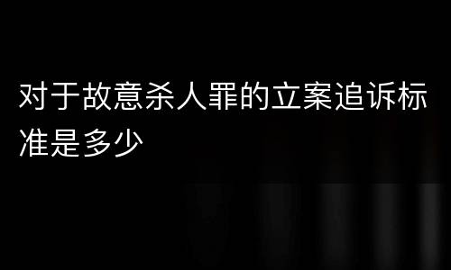 对于故意杀人罪的立案追诉标准是多少
