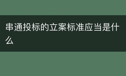 串通投标的立案标准应当是什么