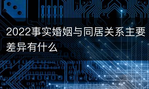 2022事实婚姻与同居关系主要差异有什么