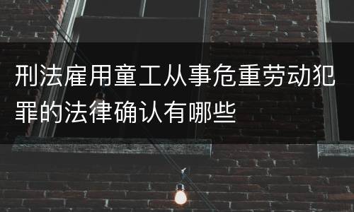 刑法雇用童工从事危重劳动犯罪的法律确认有哪些