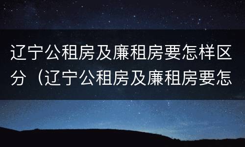辽宁公租房及廉租房要怎样区分（辽宁公租房及廉租房要怎样区分呢）