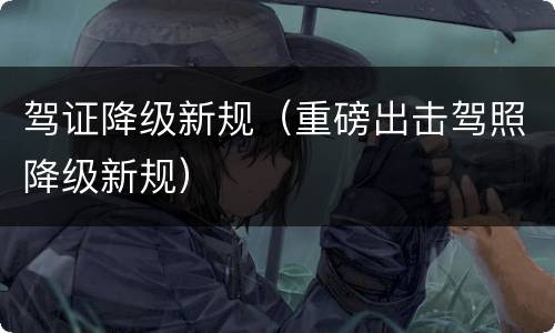 驾证降级新规（重磅出击驾照降级新规）