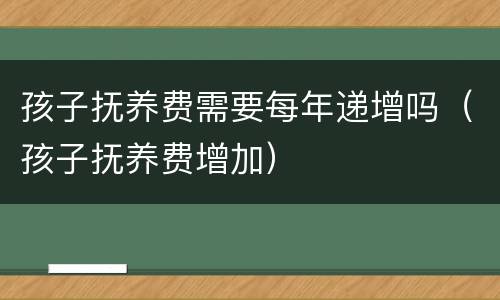 孩子抚养费需要每年递增吗（孩子抚养费增加）