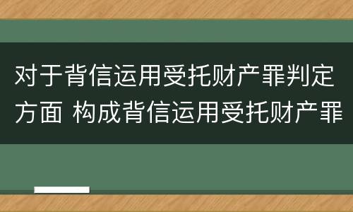 对于背信运用受托财产罪判定方面 构成背信运用受托财产罪
