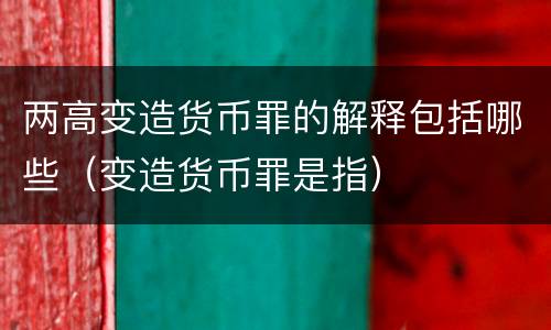 两高变造货币罪的解释包括哪些（变造货币罪是指）