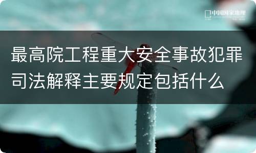 最高院工程重大安全事故犯罪司法解释主要规定包括什么