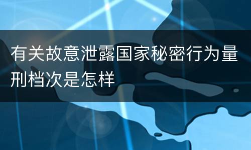 有关故意泄露国家秘密行为量刑档次是怎样
