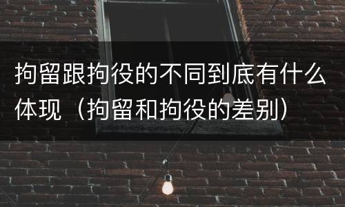 拘留跟拘役的不同到底有什么体现（拘留和拘役的差别）