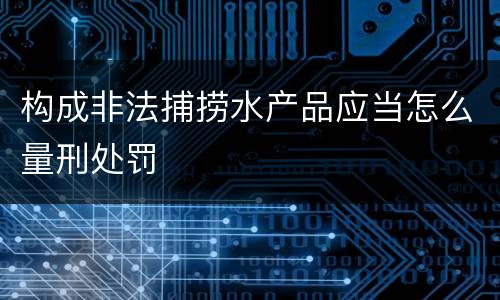 构成非法捕捞水产品应当怎么量刑处罚