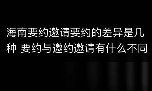 海南要约邀请要约的差异是几种 要约与邀约邀请有什么不同