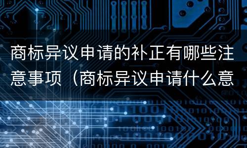 商标异议申请的补正有哪些注意事项（商标异议申请什么意思）