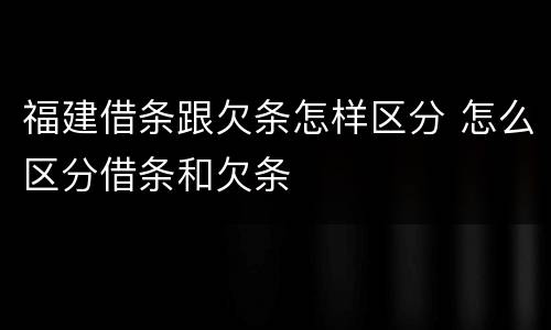 福建借条跟欠条怎样区分 怎么区分借条和欠条
