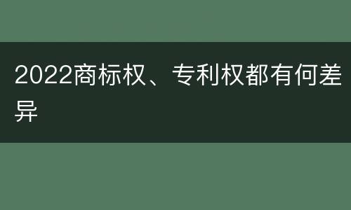 2022商标权、专利权都有何差异