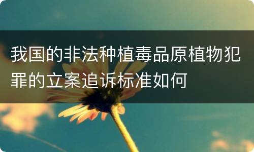 我国的非法种植毒品原植物犯罪的立案追诉标准如何
