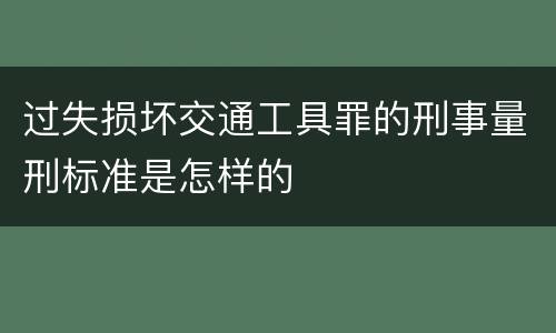 过失损坏交通工具罪的刑事量刑标准是怎样的