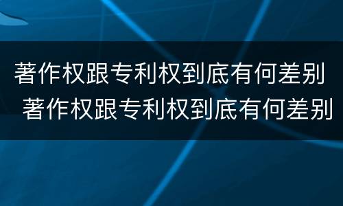 著作权跟专利权到底有何差别 著作权跟专利权到底有何差别呢