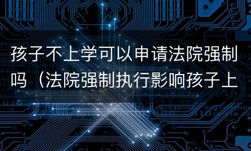 孩子不上学可以申请法院强制吗（法院强制执行影响孩子上学吗）