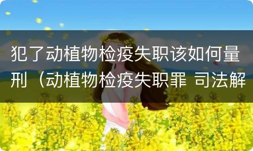 犯了动植物检疫失职该如何量刑（动植物检疫失职罪 司法解释）