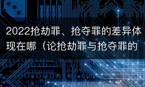2022抢劫罪、抢夺罪的差异体现在哪（论抢劫罪与抢夺罪的界限）