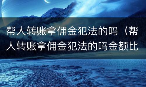帮人转账拿佣金犯法的吗（帮人转账拿佣金犯法的吗金额比较小）