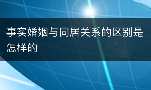 事实婚姻与同居关系的区别是怎样的