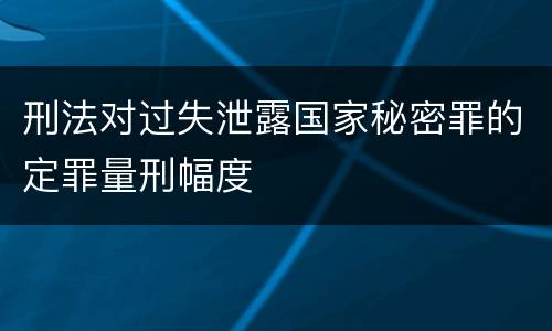 刑法对过失泄露国家秘密罪的定罪量刑幅度