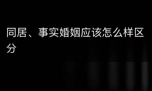 同居、事实婚姻应该怎么样区分