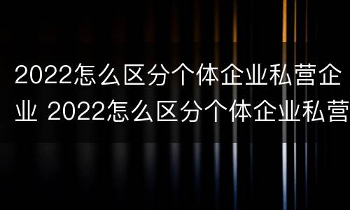 2022怎么区分个体企业私营企业 2022怎么区分个体企业私营企业呢