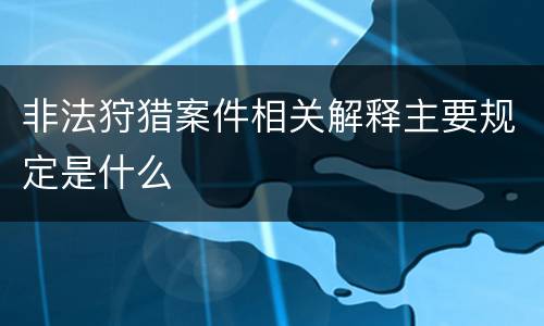 非法狩猎案件相关解释主要规定是什么