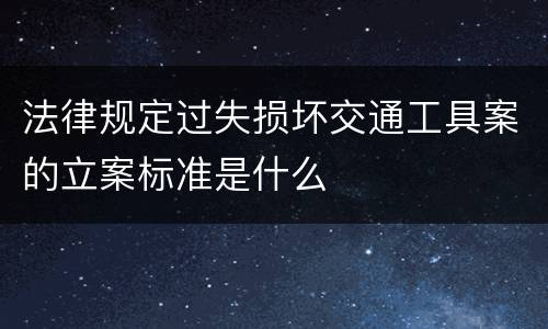 法律规定过失损坏交通工具案的立案标准是什么
