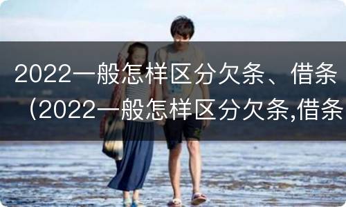 2022一般怎样区分欠条、借条（2022一般怎样区分欠条,借条的真假）